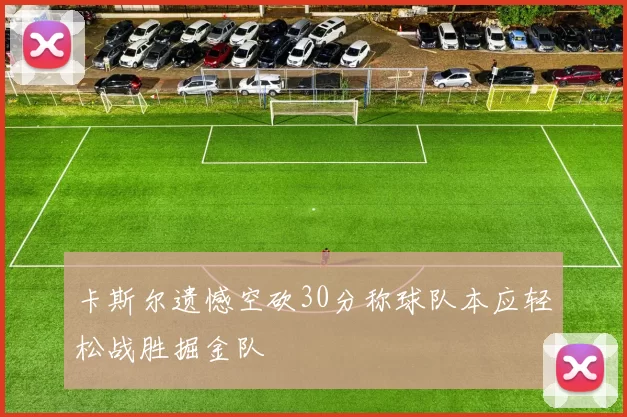 卡斯尔遗憾空砍30分称球队本应轻松战胜掘金队