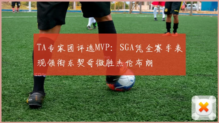 TA专家团评选MVP：SGA凭全赛季表现领衔东契奇微胜杰伦布朗