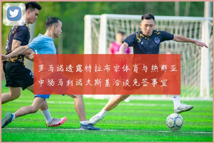 罗马诺透露特拉布宗体育与热那亚中场马利诺夫斯基洽谈免签事宜