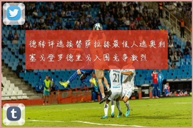 德转评选接替萨拉赫最佳人选奥利塞戈登罗德里戈入围竞争激烈
