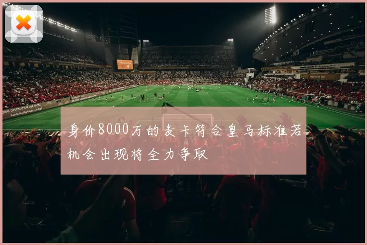 身价8000万的麦卡符合皇马标准若机会出现将全力争取