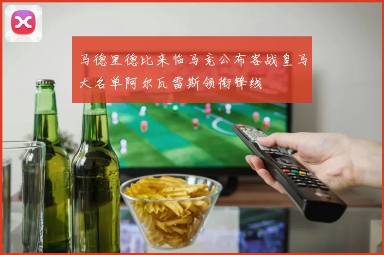 马德里德比来临马竞公布客战皇马大名单阿尔瓦雷斯领衔锋线