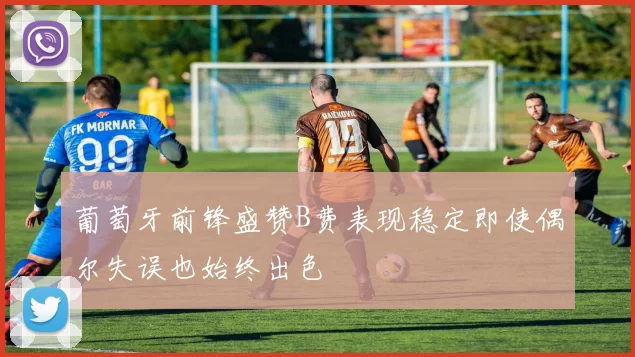 葡萄牙前锋盛赞B费表现稳定即使偶尔失误也始终出色