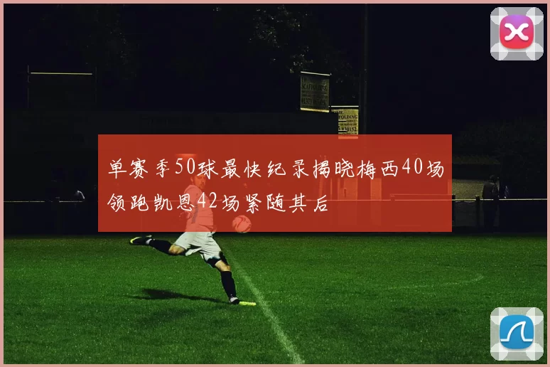 单赛季50球最快纪录揭晓梅西40场领跑凯恩42场紧随其后