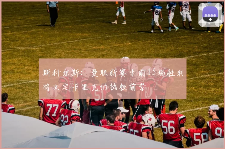 斯科尔斯：曼联新赛季前15场胜利将决定卡里克的执教前景