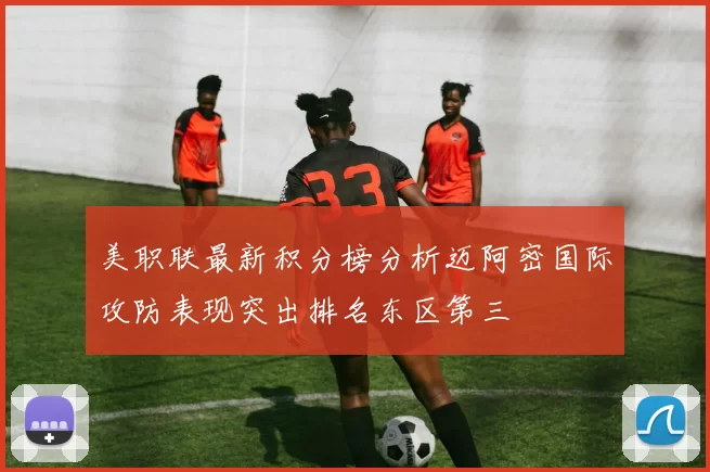 美职联最新积分榜分析迈阿密国际攻防表现突出排名东区第三