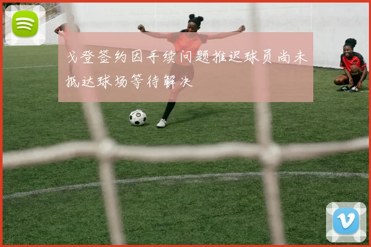 戈登签约因手续问题推迟球员尚未抵达球场等待解决