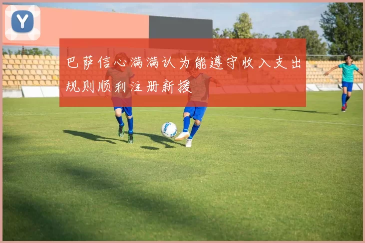 巴萨信心满满认为能遵守收入支出规则顺利注册新援