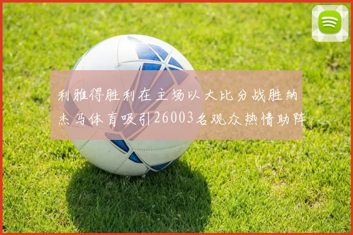 利雅得胜利在主场以大比分战胜纳杰马体育吸引26003名观众热情助阵