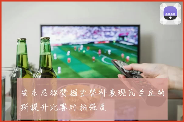 安东尼称赞掘金替补表现瓦兰丘纳斯提升比赛对抗强度